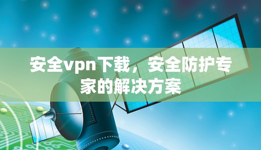 安全vpn下载,安全防护专家的解决方案 安全vpn下载,安全防护专家的解决方案