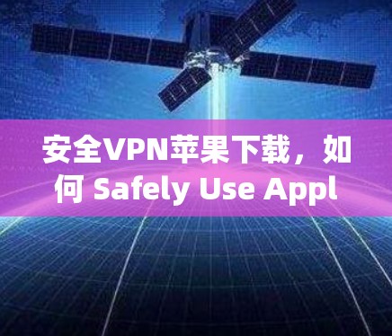 安全VPN苹果下载，如何 Safely Use AppleVPN 