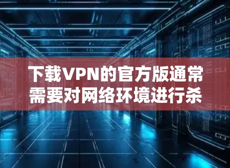 下载VPN的官方版通常需要对网络环境进行杀毒软件和垃圾软件的安装，以确保安全和稳定性。以下是一些常见的官方VPN网站，提供免费或半付费的VPN服务