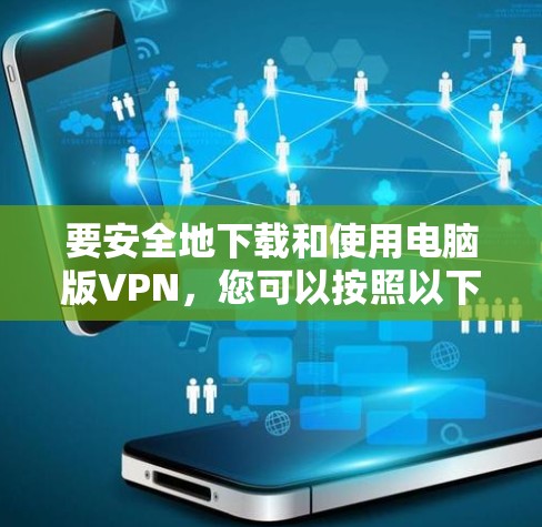 要安全地下载和使用电脑版VPN,您可以按照以下步骤操作 要安全地下载和使用电脑版VPN,您可以按照以下步骤操作