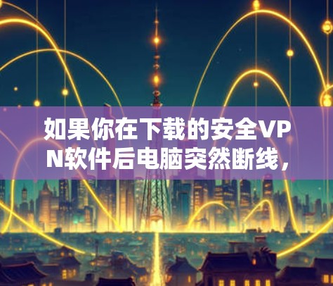 如果你在下载的安全VPN软件后电脑突然断线,可以按照以下步骤排查并解决问题 如果你在下载的安全VPN软件后电脑突然断线,可以按照以下步骤排查并解决问题