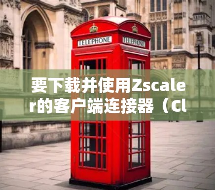 要下载并使用Zscaler的客户端连接器（Client Connector）可以按照以下步骤进行