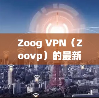 Zoog VPN（Zoovp）的最新版本通常名为 Zoovp 7，可以在其官方网站下安装。以下是下载链接