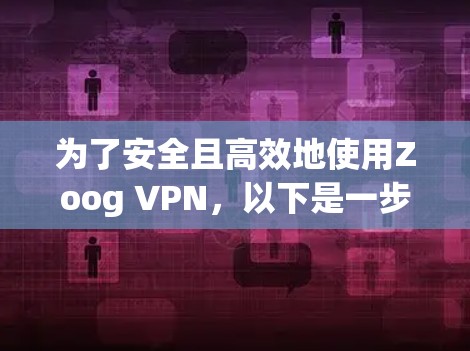 为了安全且高效地使用Zoog VPN，以下是一步步的安装和配置方法