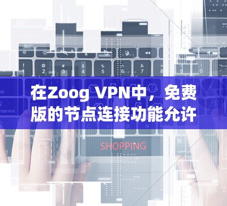 在Zoog VPN中，免费版的节点连接功能允许用户在使用有限的节点上连接，通常意味着可以连接到特定的节点，如本地服务器、社区节点或特定的网络节点。以下是一个详细的使用指南