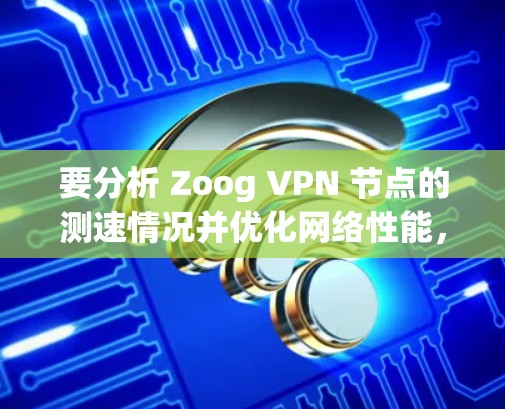 要分析 Zoog VPN 节点的测速情况并优化网络性能，可以按照以下步骤进行
