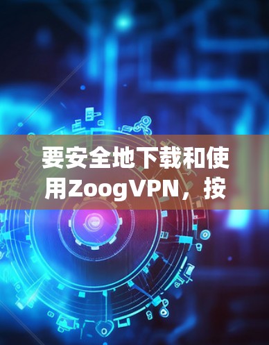 要安全地下载和使用ZoogVPN,按照以下步骤操作